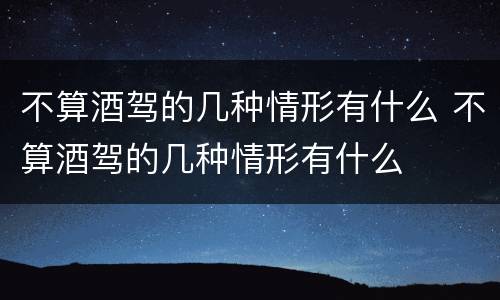 不算酒驾的几种情形有什么 不算酒驾的几种情形有什么