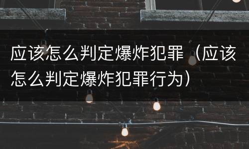 应该怎么判定爆炸犯罪（应该怎么判定爆炸犯罪行为）