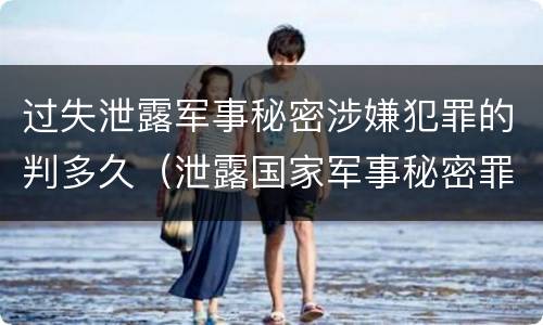 过失泄露军事秘密涉嫌犯罪的判多久（泄露国家军事秘密罪判几年）