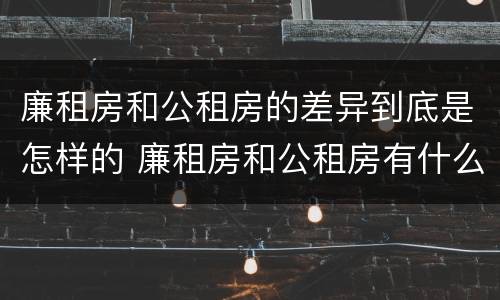 廉租房和公租房的差异到底是怎样的 廉租房和公租房有什么区别吗