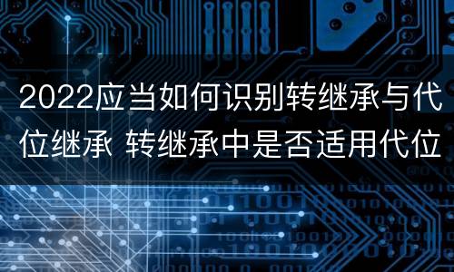 2022应当如何识别转继承与代位继承 转继承中是否适用代位继承