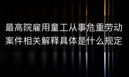 最高院雇用童工从事危重劳动案件相关解释具体是什么规定