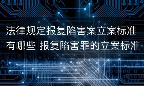 法律规定报复陷害案立案标准有哪些 报复陷害罪的立案标准