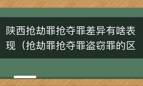 陕西抢劫罪抢夺罪差异有啥表现（抢劫罪抢夺罪盗窃罪的区别）