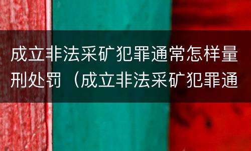 成立非法采矿犯罪通常怎样量刑处罚（成立非法采矿犯罪通常怎样量刑处罚）