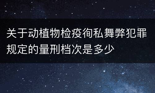 关于动植物检疫徇私舞弊犯罪规定的量刑档次是多少