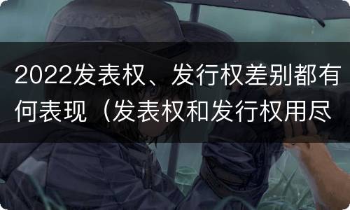 2022发表权、发行权差别都有何表现（发表权和发行权用尽区别）