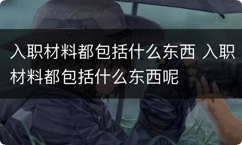 入职材料都包括什么东西 入职材料都包括什么东西呢