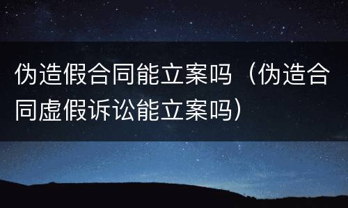 伪造假合同能立案吗（伪造合同虚假诉讼能立案吗）
