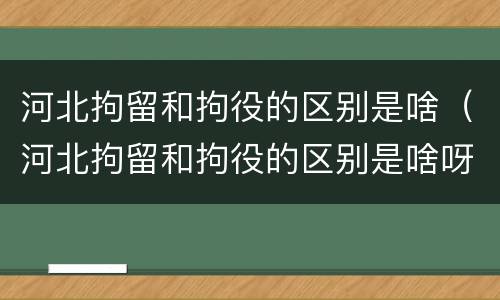 河北拘留和拘役的区别是啥（河北拘留和拘役的区别是啥呀）