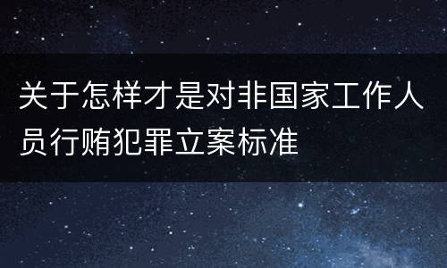 关于怎样才是对非国家工作人员行贿犯罪立案标准