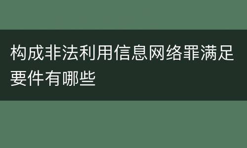 构成非法利用信息网络罪满足要件有哪些