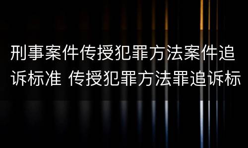 刑事案件传授犯罪方法案件追诉标准 传授犯罪方法罪追诉标准