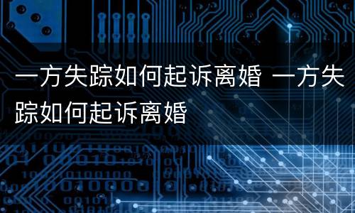 一方失踪如何起诉离婚 一方失踪如何起诉离婚