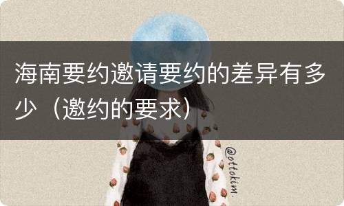 海南要约邀请要约的差异有多少（邀约的要求）