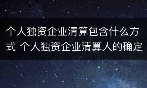 个人独资企业清算包含什么方式 个人独资企业清算人的确定