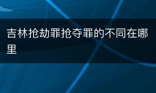 吉林抢劫罪抢夺罪的不同在哪里