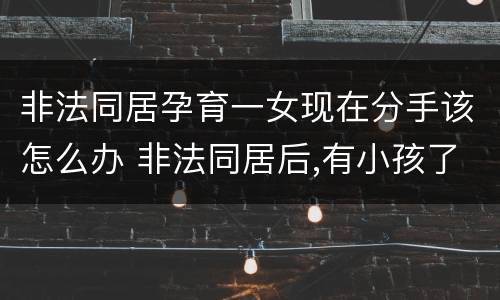 非法同居孕育一女现在分手该怎么办 非法同居后,有小孩了然后分手了怎么办