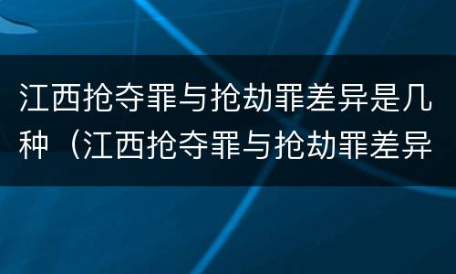 江西抢夺罪与抢劫罪差异是几种（江西抢夺罪与抢劫罪差异是几种类型）