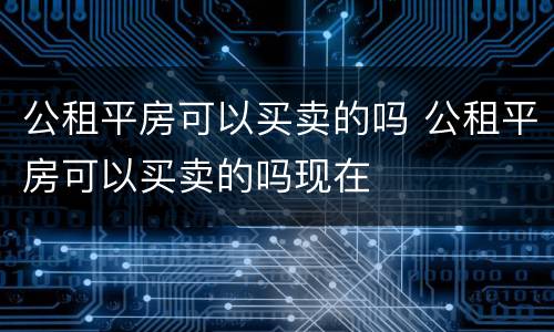 公租平房可以买卖的吗 公租平房可以买卖的吗现在
