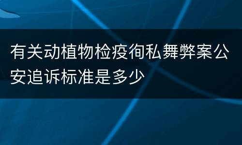 有关动植物检疫徇私舞弊案公安追诉标准是多少