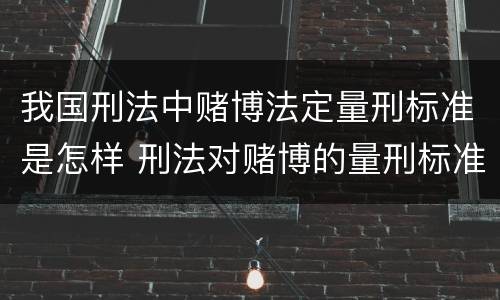 我国刑法中赌博法定量刑标准是怎样 刑法对赌博的量刑标准