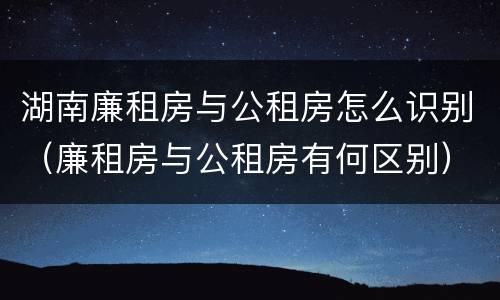 湖南廉租房与公租房怎么识别（廉租房与公租房有何区别）