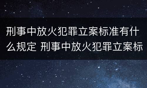 刑事中放火犯罪立案标准有什么规定 刑事中放火犯罪立案标准有什么规定吗