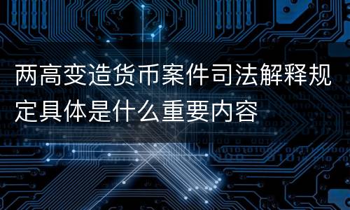 两高变造货币案件司法解释规定具体是什么重要内容