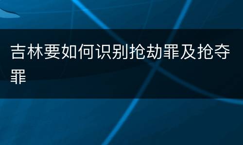 吉林要如何识别抢劫罪及抢夺罪