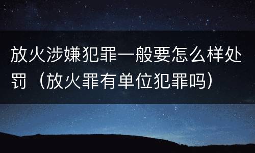 放火涉嫌犯罪一般要怎么样处罚（放火罪有单位犯罪吗）