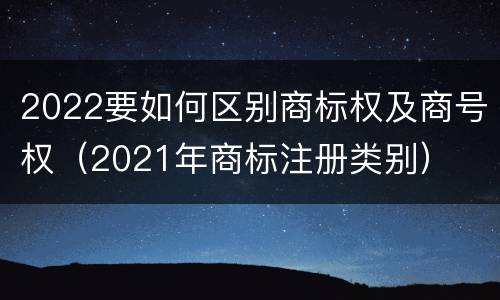 2022要如何区别商标权及商号权（2021年商标注册类别）