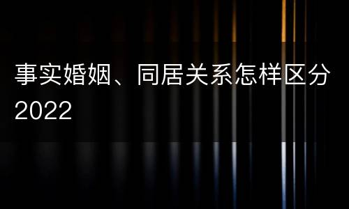 事实婚姻、同居关系怎样区分2022
