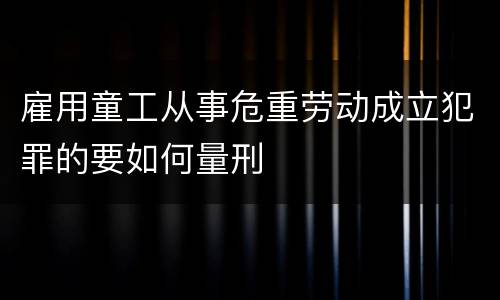 雇用童工从事危重劳动成立犯罪的要如何量刑