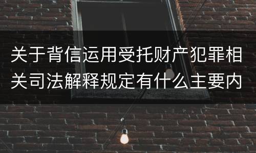 关于背信运用受托财产犯罪相关司法解释规定有什么主要内容