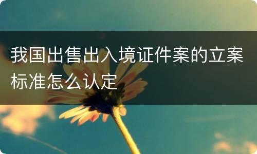 我国出售出入境证件案的立案标准怎么认定