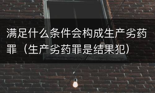 满足什么条件会构成生产劣药罪（生产劣药罪是结果犯）