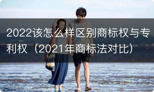 2022该怎么样区别商标权与专利权（2021年商标法对比）