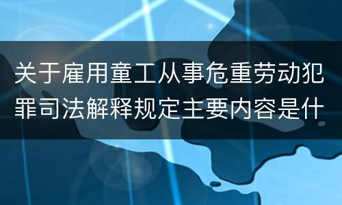 关于雇用童工从事危重劳动犯罪司法解释规定主要内容是什么