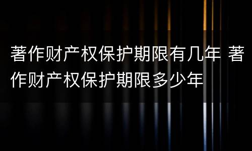著作财产权保护期限有几年 著作财产权保护期限多少年