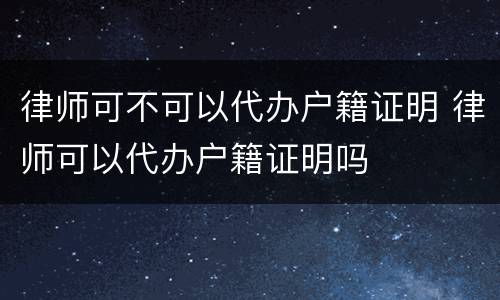律师可不可以代办户籍证明 律师可以代办户籍证明吗