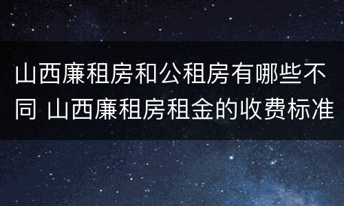 山西廉租房和公租房有哪些不同 山西廉租房租金的收费标准