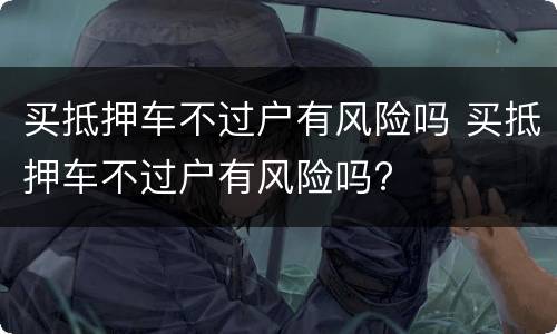 买抵押车不过户有风险吗 买抵押车不过户有风险吗?