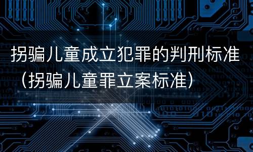 拐骗儿童成立犯罪的判刑标准（拐骗儿童罪立案标准）