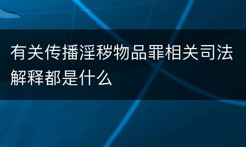 有关传播淫秽物品罪相关司法解释都是什么