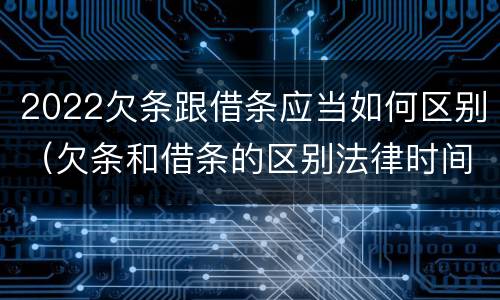 2022欠条跟借条应当如何区别（欠条和借条的区别法律时间多少年）