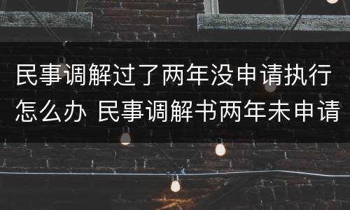 民事调解过了两年没申请执行怎么办 民事调解书两年未申请执行