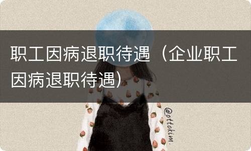 职工因病退职待遇（企业职工因病退职待遇）