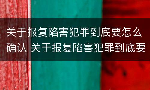 关于报复陷害犯罪到底要怎么确认 关于报复陷害犯罪到底要怎么确认罪名