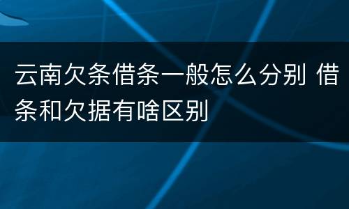 云南欠条借条一般怎么分别 借条和欠据有啥区别
